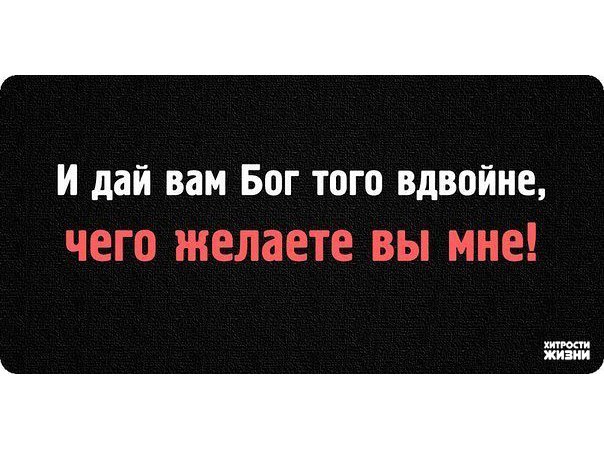 Вдвойне. Желаю вам вдвойне того чего желаете вы мне цитаты. Желаю вам всего вдвойне чего желаете вы мне. Всем кто желает мне зла. Дай вам Бог того чего желаете вы мне.