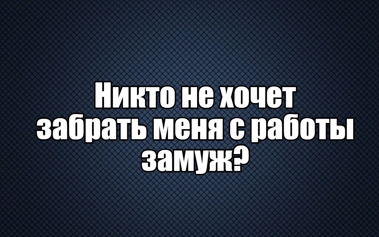 Лишены хочу. Забери меня с работы. Никто не хочет забрать меня с работы. Заберешь меня с работы. Никто не хочет забрать с работы замуж.