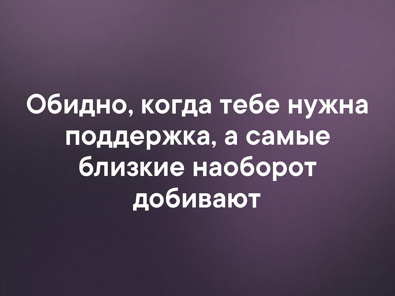 Обидно. Обидно когда нужна поддержка. Обидно когда тебе нужна поддержка а самые близкие наоборот добивают. Когда нет поддержки. Когда тебе нужна поддержка а самые близкие.