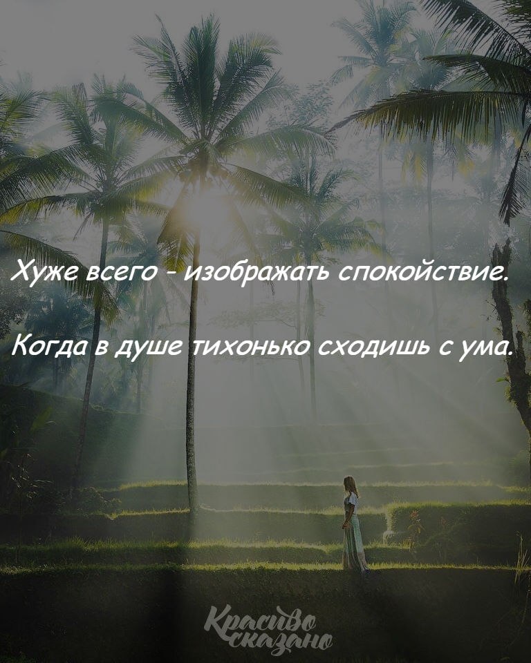 Изображать покой. Хуже всего изображать спокойствие. Хуже всего изображать спокойствие когда в душе. Хуже всего изображать спокойствие когда в душе тихонько сходишь. Когда в душе тихонько сходишь с ума.