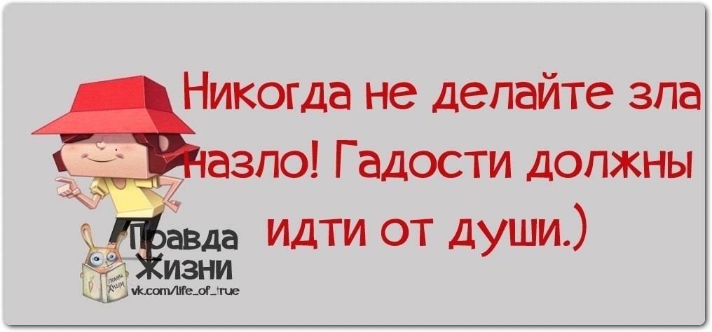 Правда идет. Гадости должны идти от души. Никогда не делайте зла назло гадости должны идти от души. Никогда ни делайте гадости на зло. Гадости надо делать от души.