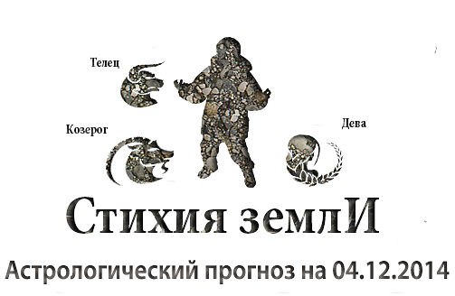 Стихия земли. Козерог, Телец, Дева. Астрологический прогноз на 04.12.2014 Козерог Семья: Отдохните ...