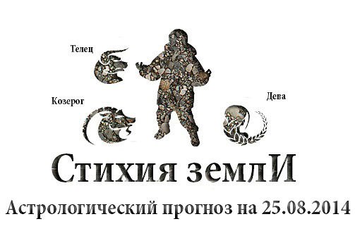 Стихия земли. Козерог, Телец, Дева. Астрологический прогноз на 25.08.2014 Козерог Семья: В трудной ...