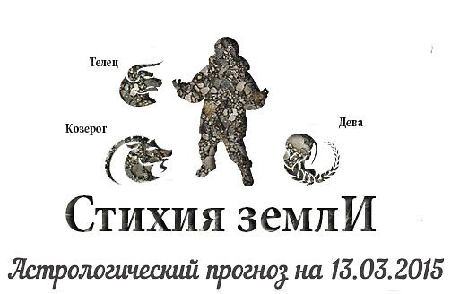 Стихия земли. Козерог, Телец, Дева. Астрологический прогноз на 13.03.2015 Козерог Семья: Чувства - ...
