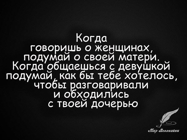 Когда говоришь о женщинах, подумай о своей матери. Когда общаешься с девушкой — подумай, как бы тебе ...