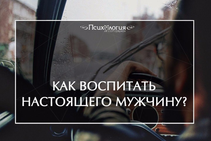 Как воспитать настоящего мужчину? Женщин жалко: постоянно жалуются, что мужиков вокруг нет. Женщин ...