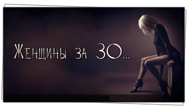 Женщины за 30... С возрастом я все больше ценю женщин, которым за 30. Этому много причин. Например, ...