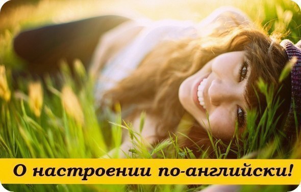 О настроении по-английски: I'm totally over the moon. - Я безумно счастлива! I haven't got a care in ...