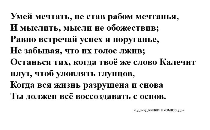 Любишь знаешь мечтать. Умей мечтать не став рабом мечтанья. Равно встречай успех и поруганье. Умей мечтать не став рабом мечтанья и мыслить мысли не обожествив. Заповедь Киплинг.