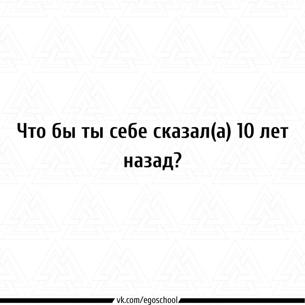 Если бы вы оказались сейчас перед собой 10 лет назад, что вы себе сказали бы? P. S. Самые интересные ...